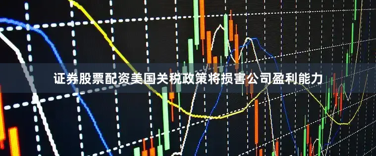 证券股票配资美国关税政策将损害公司盈利能力