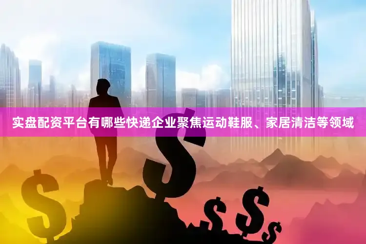 实盘配资平台有哪些快递企业聚焦运动鞋服、家居清洁等领域