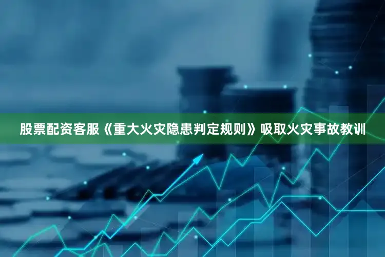 股票配资客服《重大火灾隐患判定规则》吸取火灾事故教训