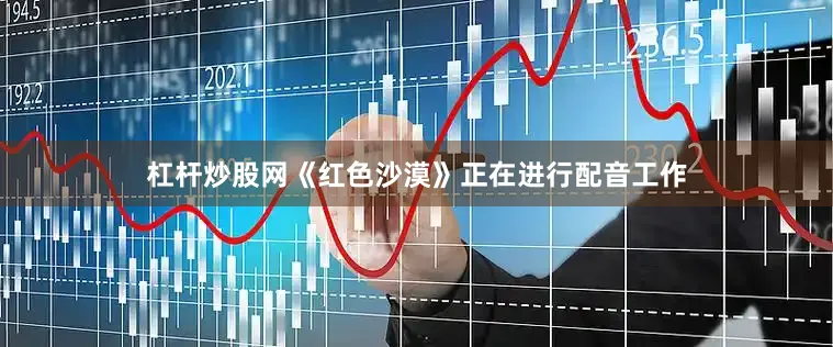 杠杆炒股网《红色沙漠》正在进行配音工作
