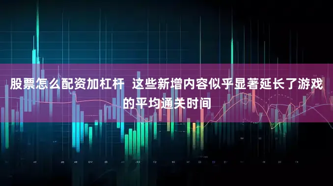股票怎么配资加杠杆  这些新增内容似乎显著延长了游戏的平均通关时间