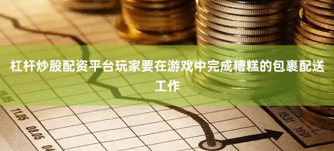 杠杆炒股配资平台玩家要在游戏中完成糟糕的包裹配送工作
