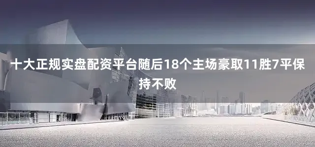 十大正规实盘配资平台随后18个主场豪取11胜7平保持不败