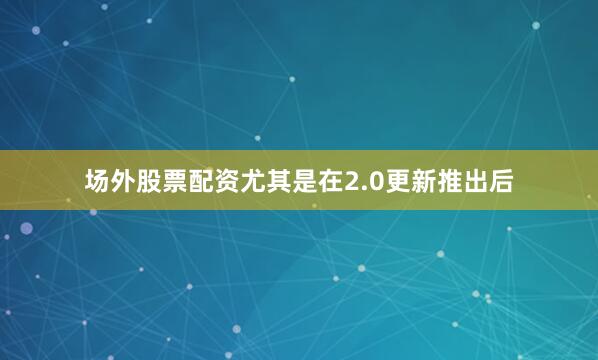场外股票配资尤其是在2.0更新推出后
