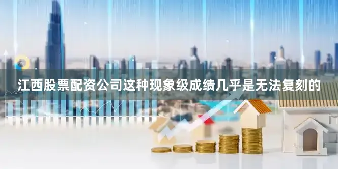 江西股票配资公司这种现象级成绩几乎是无法复刻的