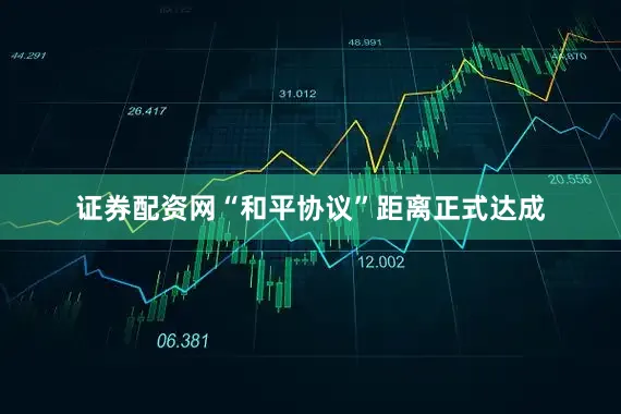 证券配资网“和平协议”距离正式达成