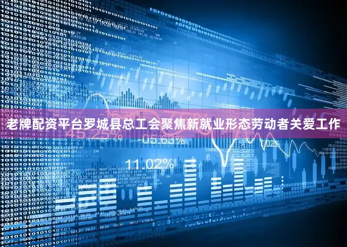 老牌配资平台罗城县总工会聚焦新就业形态劳动者关爱工作