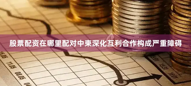 股票配资在哪里配对中柬深化互利合作构成严重障碍
