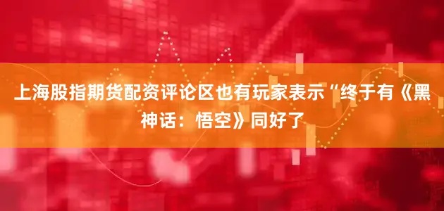 上海股指期货配资评论区也有玩家表示“终于有《黑神话：悟空》同好了