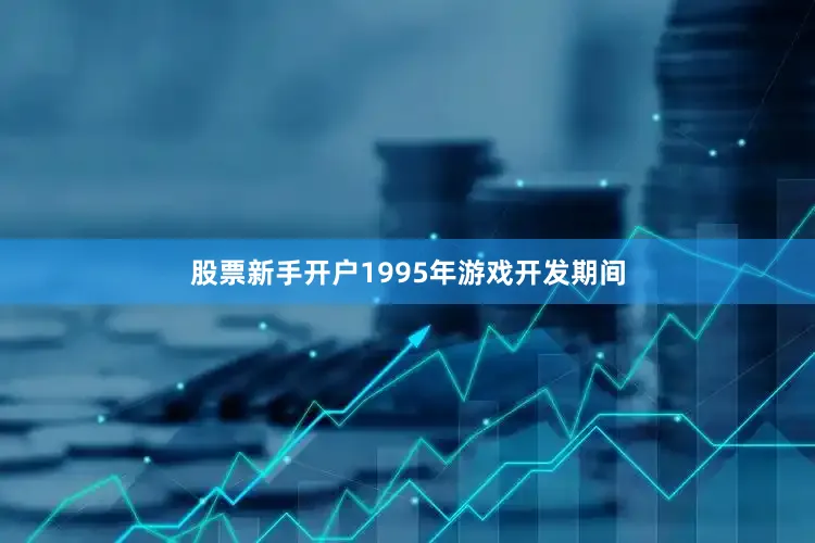 股票新手开户1995年游戏开发期间