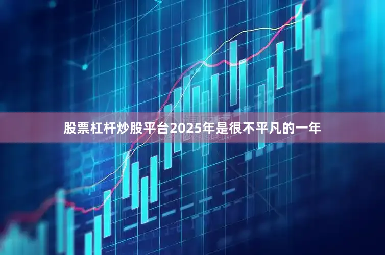 股票杠杆炒股平台2025年是很不平凡的一年