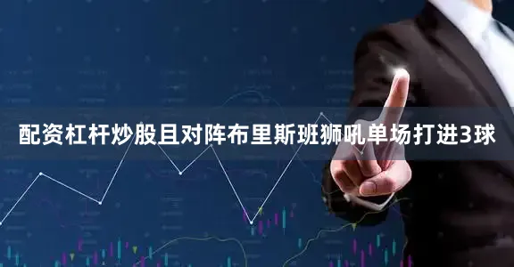 配资杠杆炒股且对阵布里斯班狮吼单场打进3球