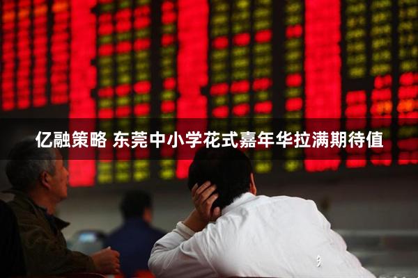 亿融策略 东莞中小学花式嘉年华拉满期待值