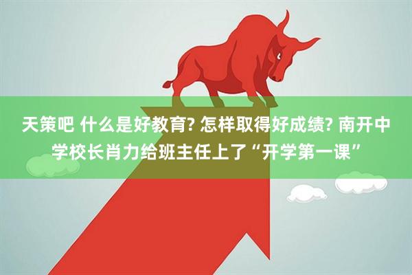 天策吧 什么是好教育? 怎样取得好成绩? 南开中学校长肖力给班主任上了“开学第一课”