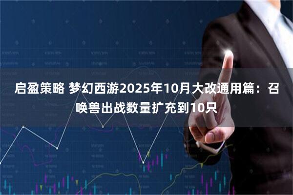 启盈策略 梦幻西游2025年10月大改通用篇：召唤兽出战数量扩充到10只