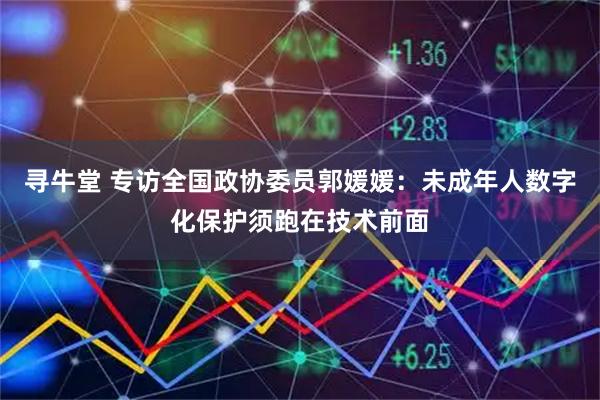 寻牛堂 专访全国政协委员郭媛媛：未成年人数字化保护须跑在技术前面