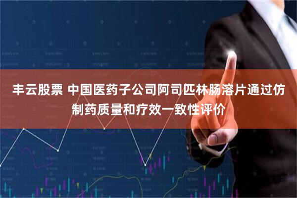 丰云股票 中国医药子公司阿司匹林肠溶片通过仿制药质量和疗效一致性评价