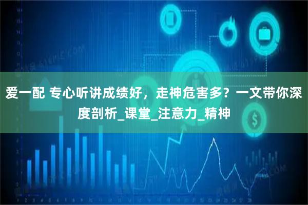 爱一配 专心听讲成绩好，走神危害多？一文带你深度剖析_课堂_注意力_精神