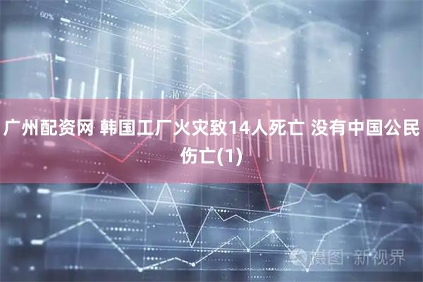 广州配资网 韩国工厂火灾致14人死亡 没有中国公民伤亡(1)