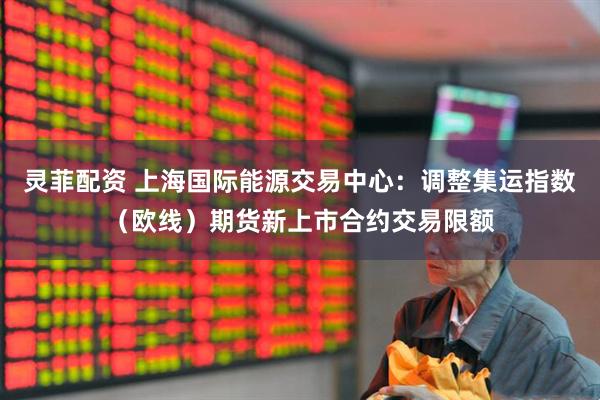 灵菲配资 上海国际能源交易中心：调整集运指数（欧线）期货新上市合约交易限额
