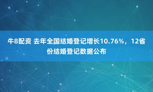 牛8配资 去年全国结婚登记增长10.76%，12省份结婚登记数据公布