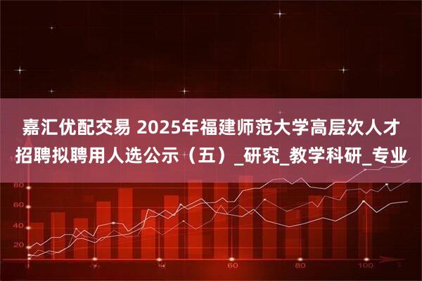 嘉汇优配交易 2025年福建师范大学高层次人才招聘拟聘用人选公示（五）_研究_教学科研_专业