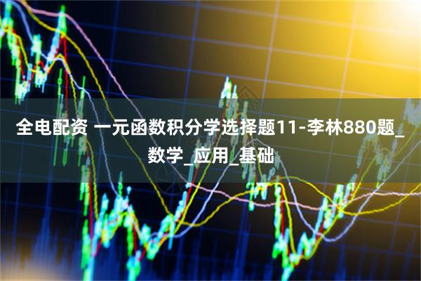 全电配资 一元函数积分学选择题11-李林880题_数学_应用_基础