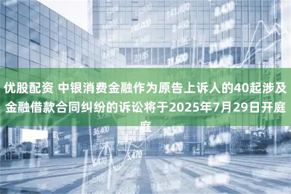 优股配资 中银消费金融作为原告上诉人的40起涉及金融借款合同纠纷的诉讼将于2025年7月29日开庭