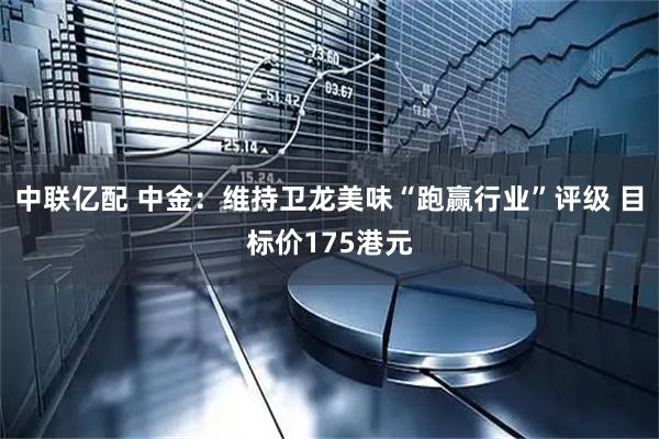 中联亿配 中金：维持卫龙美味“跑赢行业”评级 目标价175港元