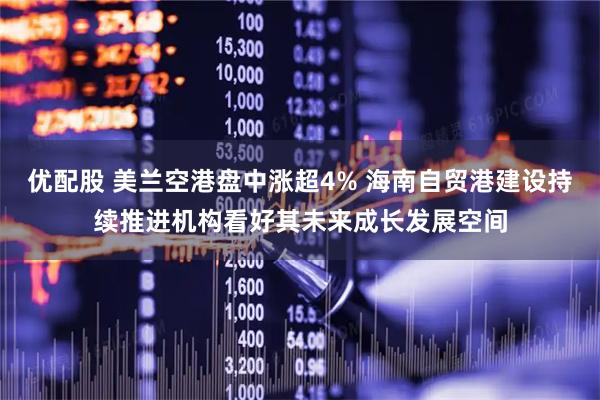 优配股 美兰空港盘中涨超4% 海南自贸港建设持续推进机构看好其未来成长发展空间