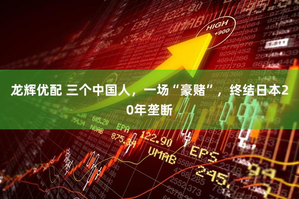 龙辉优配 三个中国人，一场“豪赌”，终结日本20年垄断