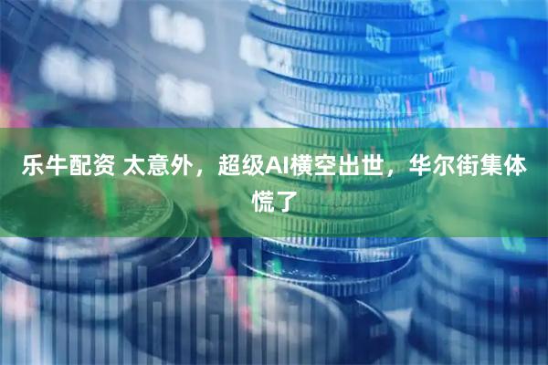 乐牛配资 太意外，超级AI横空出世，华尔街集体慌了