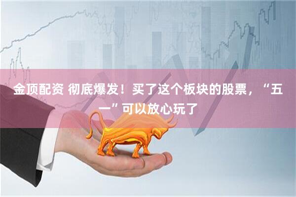 金顶配资 彻底爆发！买了这个板块的股票，“五一”可以放心玩了