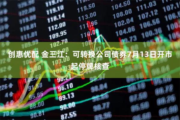 创惠优配 金三江：可转换公司债券7月13日开市起停牌核查