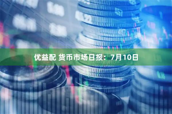 优益配 货币市场日报：7月10日