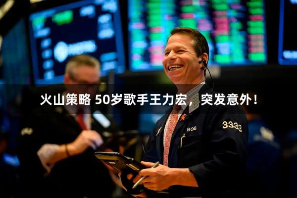 火山策略 50岁歌手王力宏，突发意外！