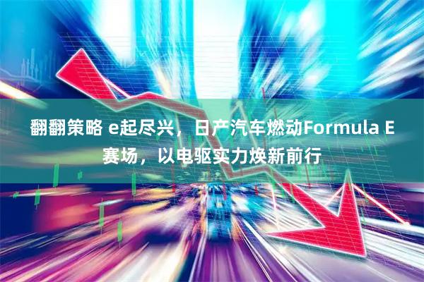 翻翻策略 e起尽兴，日产汽车燃动Formula E赛场，以电驱实力焕新前行